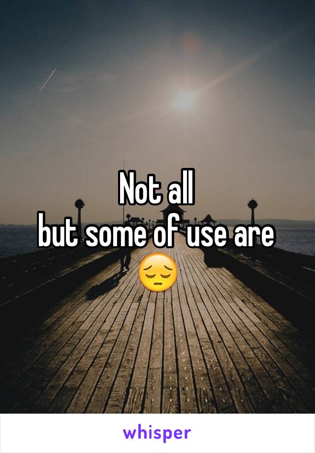 Not all 
but some of use are
😔