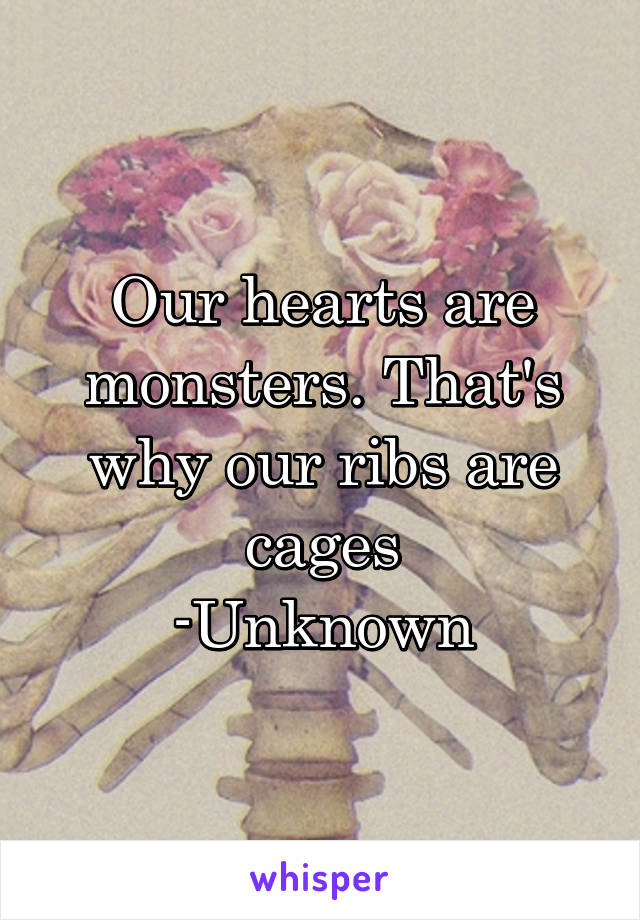 Our hearts are monsters. That's why our ribs are cages
-Unknown