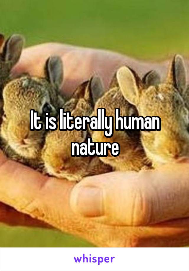 It is literally human nature