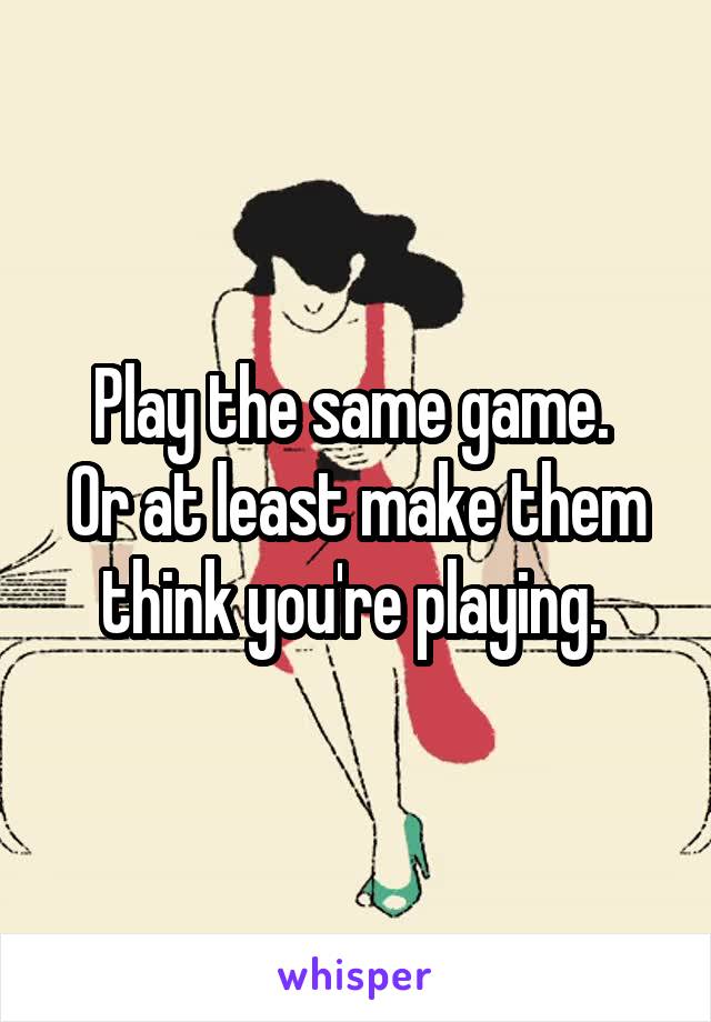 Play the same game. 
Or at least make them think you're playing. 