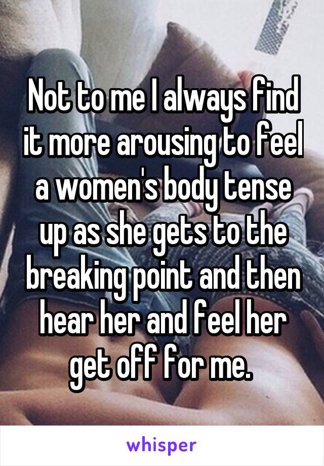 Not to me I always find it more arousing to feel a women's body tense up as she gets to the breaking point and then hear her and feel her get off for me. 