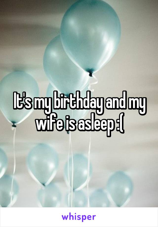 It's my birthday and my wife is asleep :(