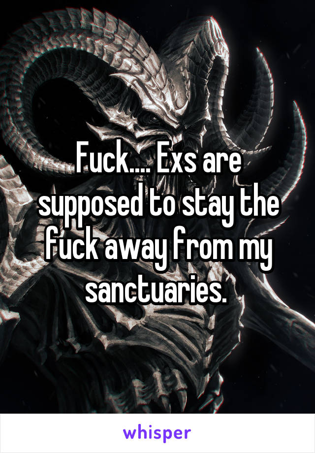 Fuck.... Exs are supposed to stay the fuck away from my sanctuaries. 