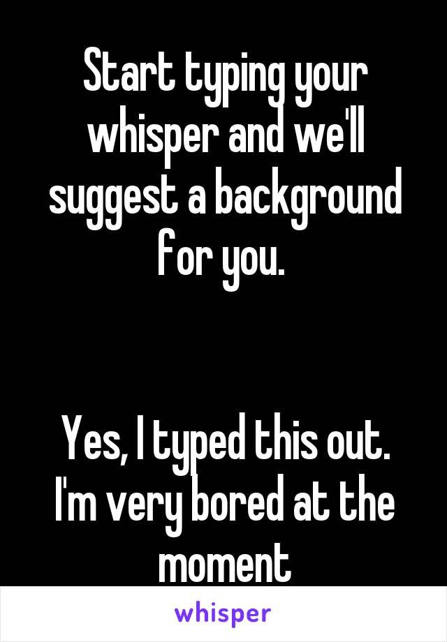 Start typing your whisper and we'll suggest a background for you. 


Yes, I typed this out.
I'm very bored at the moment