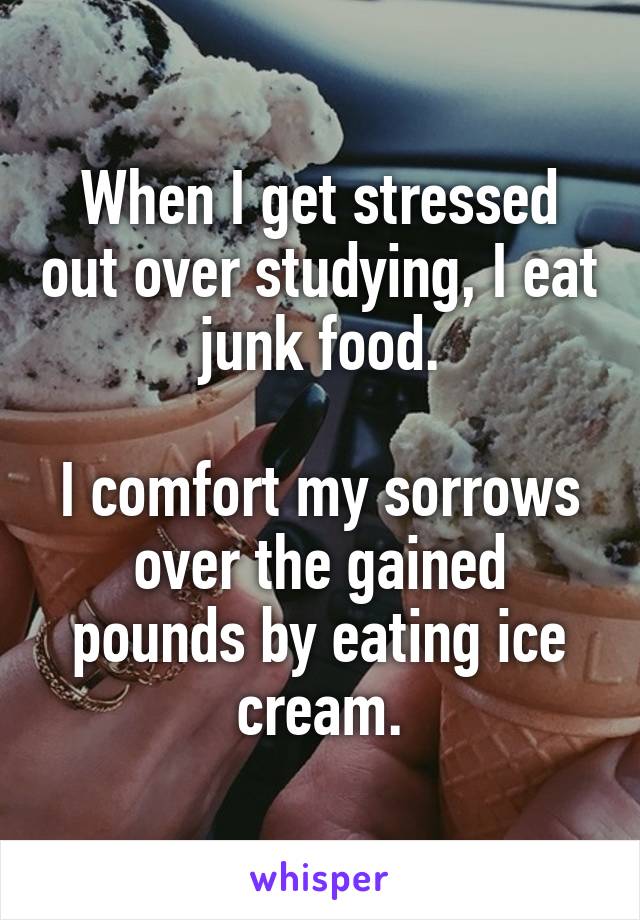 When I get stressed out over studying, I eat junk food.

I comfort my sorrows over the gained pounds by eating ice cream.