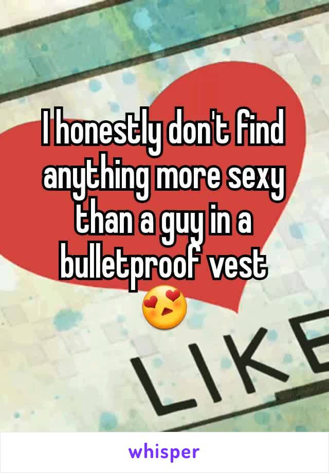 I honestly don't find anything more sexy than a guy in a bulletproof vest
😍