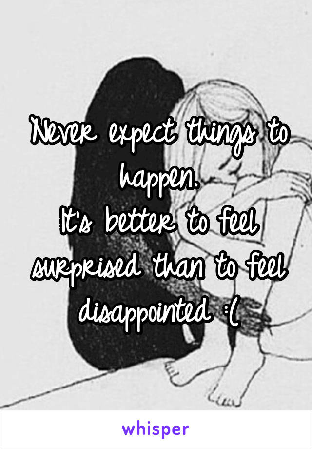 Never expect things to happen.
It's better to feel surprised than to feel disappointed :(