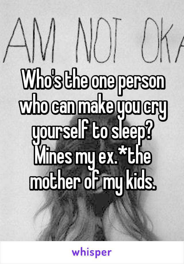 Who's the one person who can make you cry yourself to sleep? Mines my ex.*the mother of my kids.
