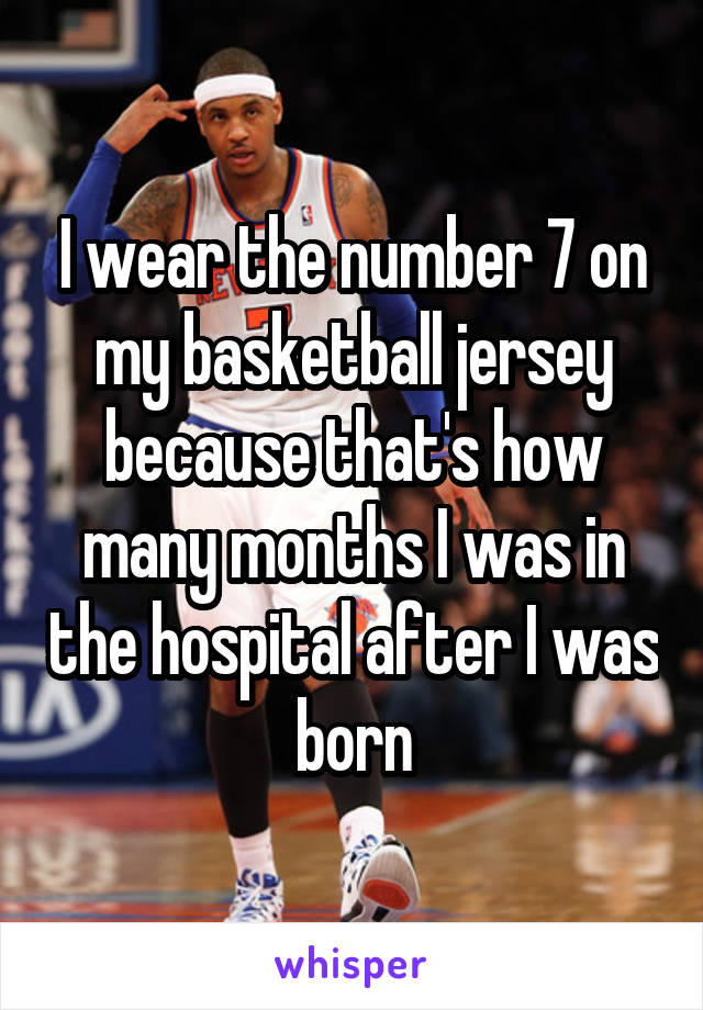 I wear the number 7 on my basketball jersey because that's how many months I was in the hospital after I was born