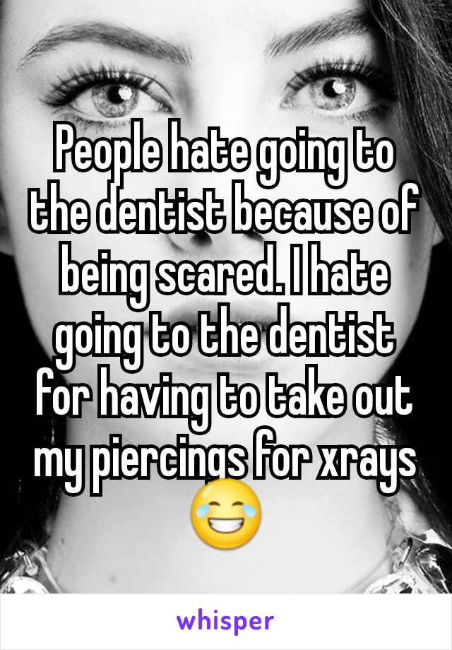 People hate going to the dentist because of being scared. I hate going to the dentist for having to take out my piercings for xrays 😂