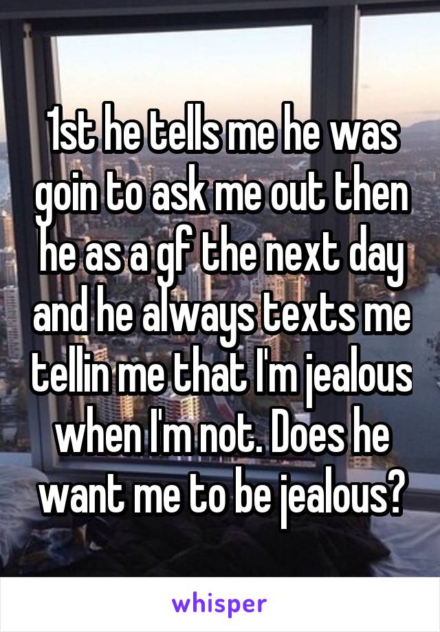 1st he tells me he was goin to ask me out then he as a gf the next day and he always texts me tellin me that I'm jealous when I'm not. Does he want me to be jealous?