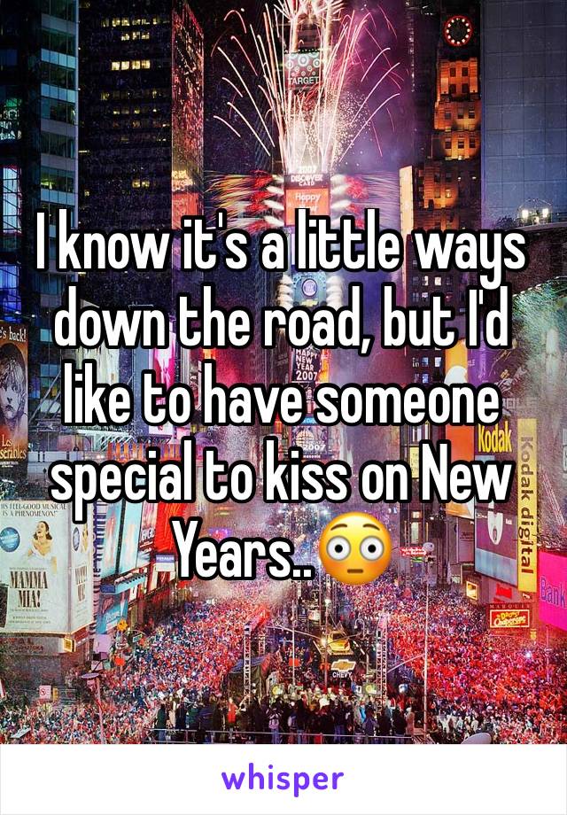 I know it's a little ways down the road, but I'd like to have someone special to kiss on New Years..😳
