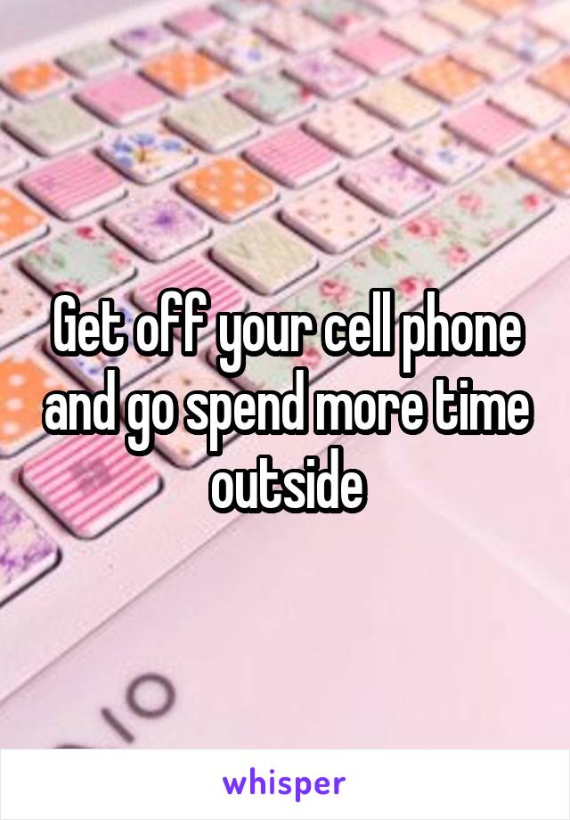 Get off your cell phone and go spend more time outside