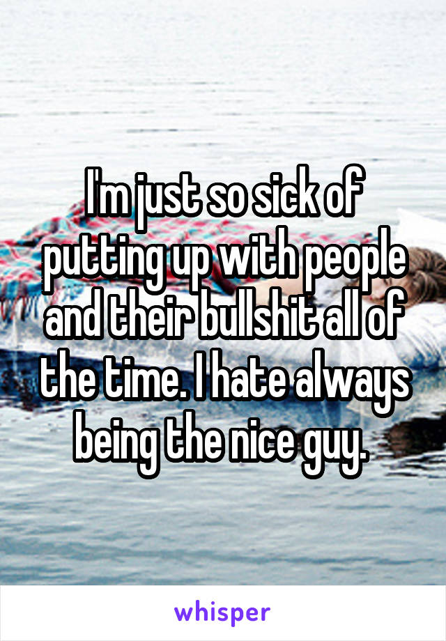 I'm just so sick of putting up with people and their bullshit all of the time. I hate always being the nice guy. 