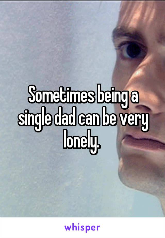 Sometimes being a single dad can be very lonely. 