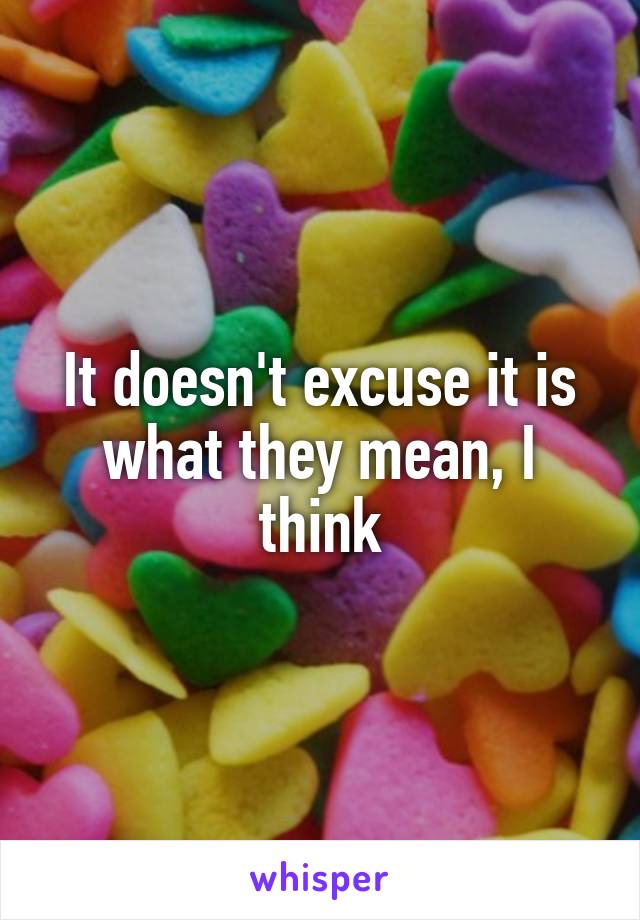 It doesn't excuse it is what they mean, I think