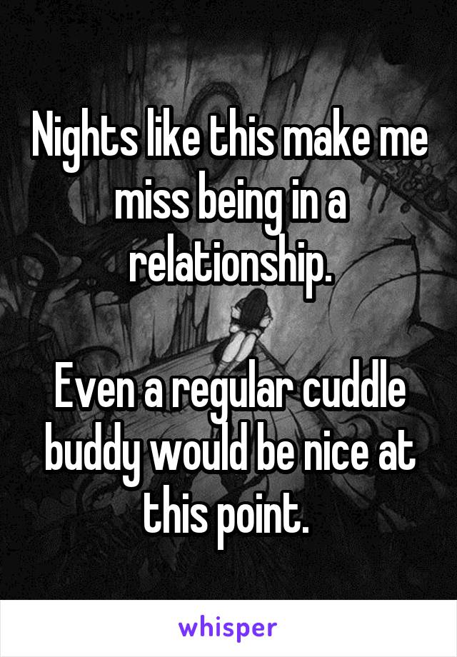 Nights like this make me miss being in a relationship.

Even a regular cuddle buddy would be nice at this point. 