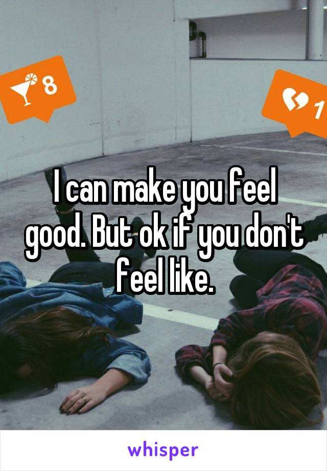 I can make you feel good. But ok if you don't feel like.