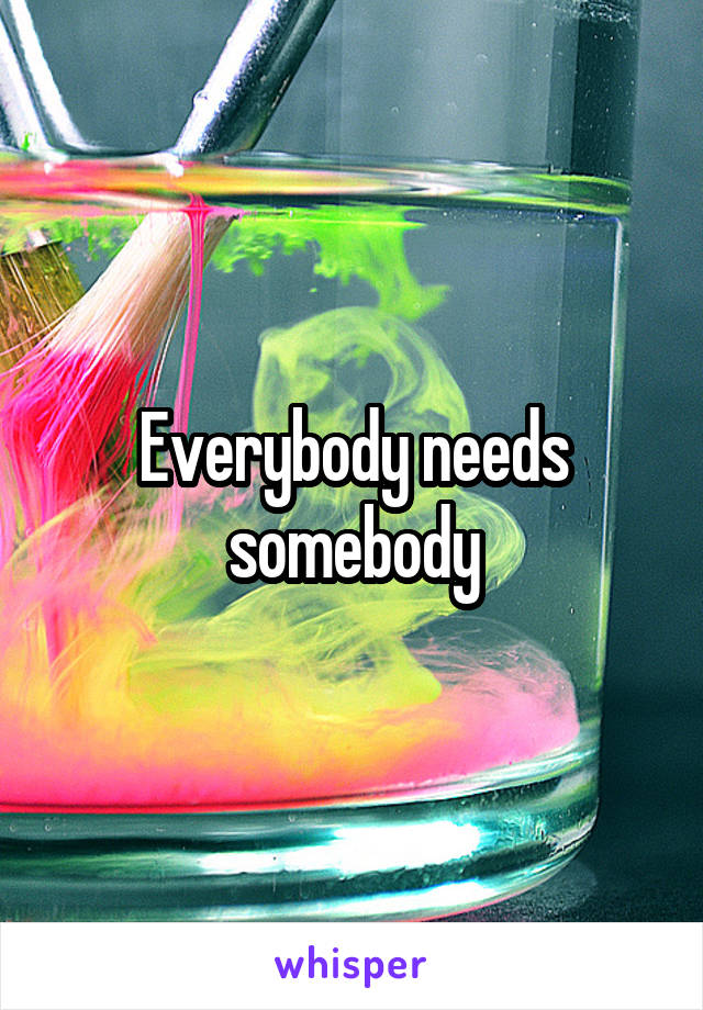 Everybody needs somebody