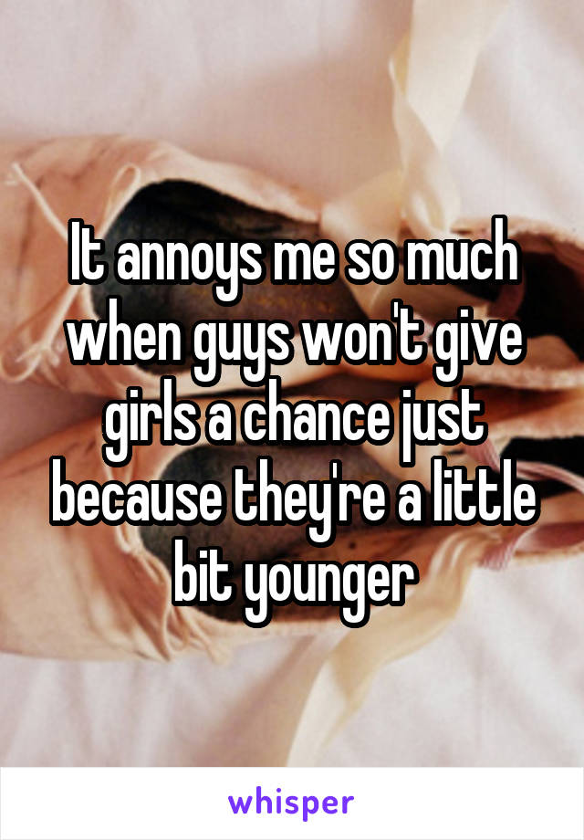 It annoys me so much when guys won't give girls a chance just because they're a little bit younger