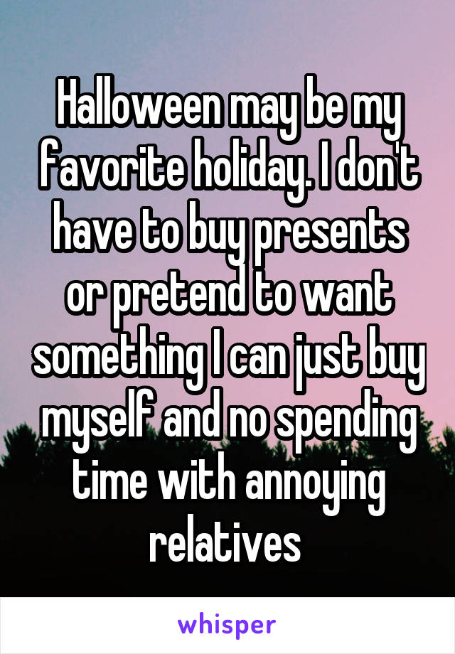 Halloween may be my favorite holiday. I don't have to buy presents or pretend to want something I can just buy myself and no spending time with annoying relatives 