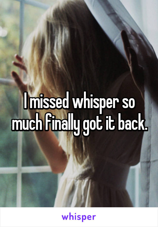 I missed whisper so much finally got it back.