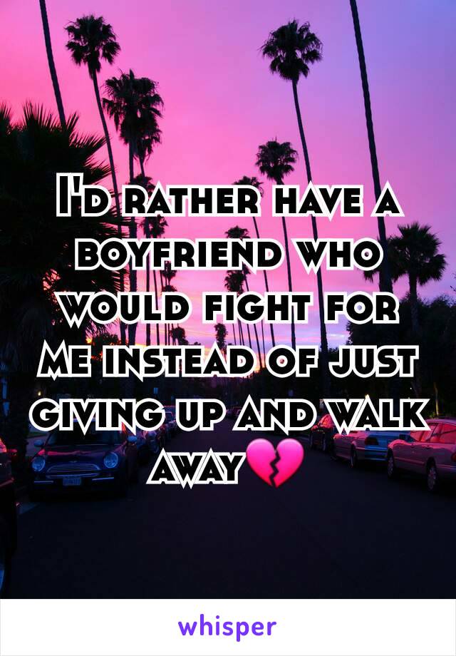 I'd rather have a boyfriend who would fight for me instead of just giving up and walk away💔