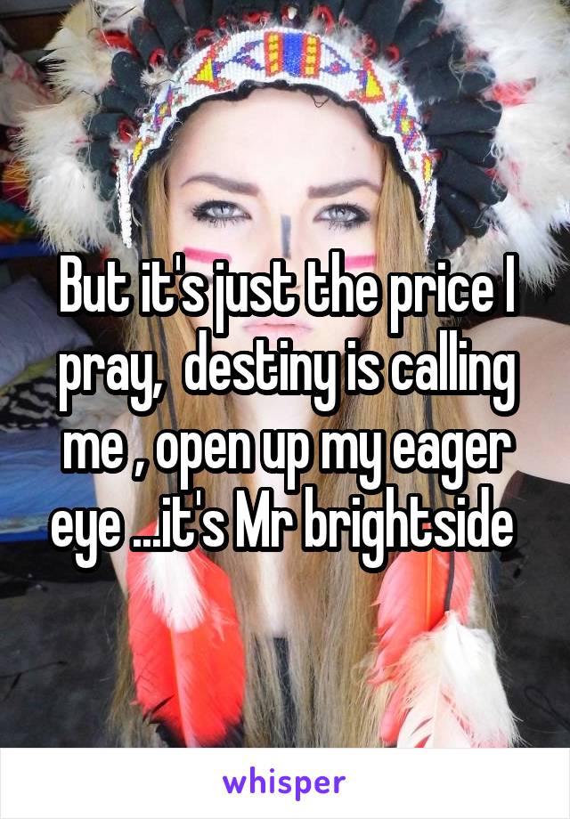 But it's just the price I pray,  destiny is calling me , open up my eager eye ...it's Mr brightside 