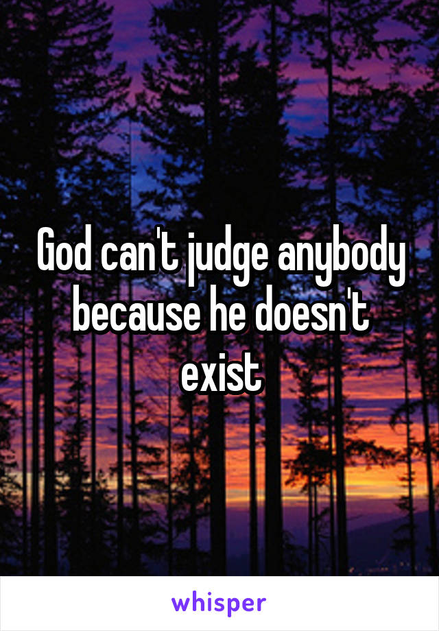 God can't judge anybody because he doesn't exist