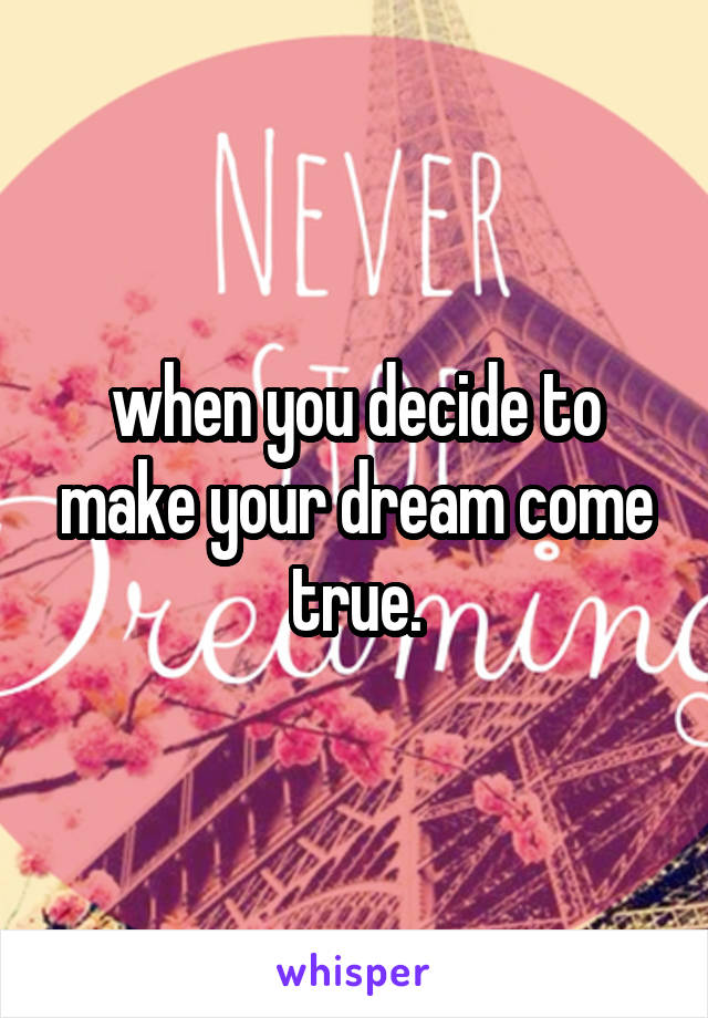 when you decide to make your dream come true.