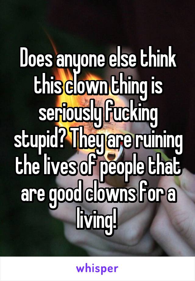 Does anyone else think this clown thing is seriously fucking stupid? They are ruining the lives of people that are good clowns for a living! 