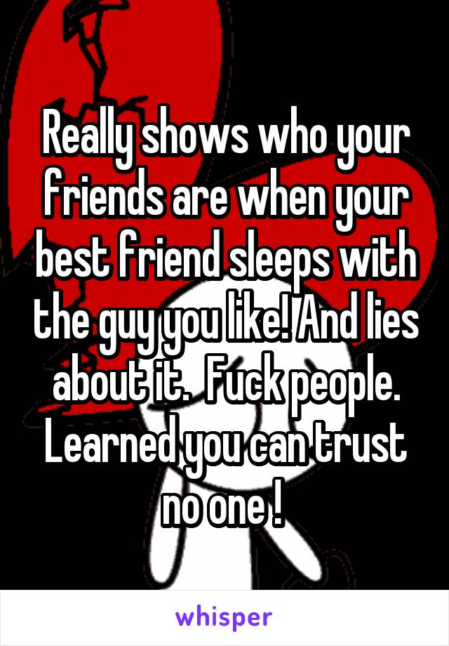 Really shows who your friends are when your best friend sleeps with the guy you like! And lies about it.  Fuck people. Learned you can trust no one ! 