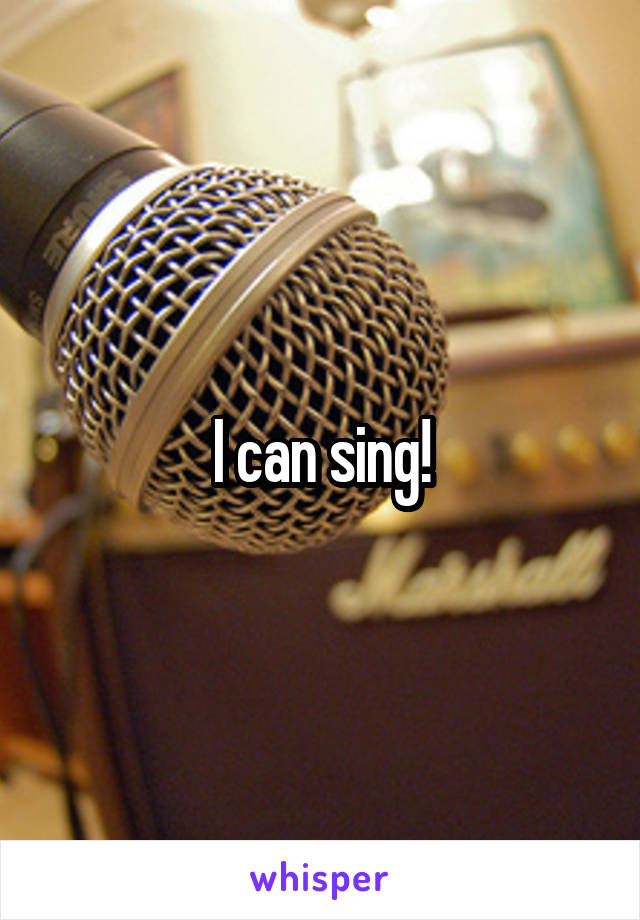 I can sing!