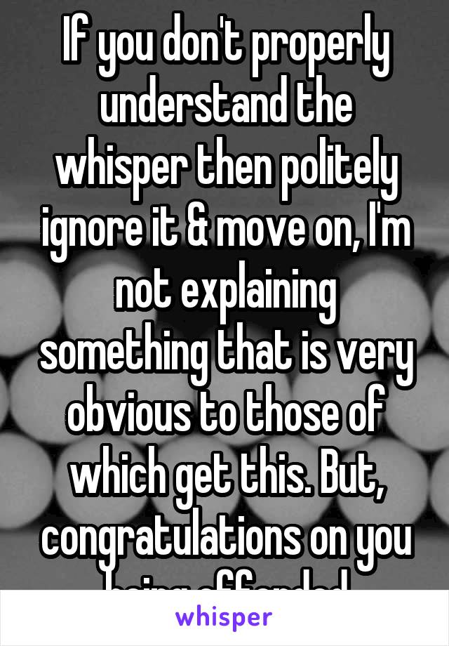 If you don't properly understand the whisper then politely ignore it & move on, I'm not explaining something that is very obvious to those of which get this. But, congratulations on you being offended
