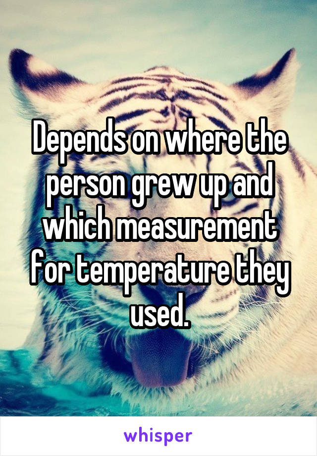 Depends on where the person grew up and which measurement for temperature they used.