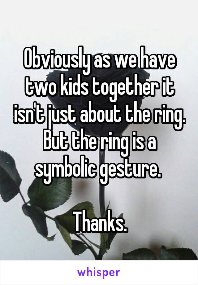 Obviously as we have two kids together it isn't just about the ring. But the ring is a symbolic gesture. 

Thanks.