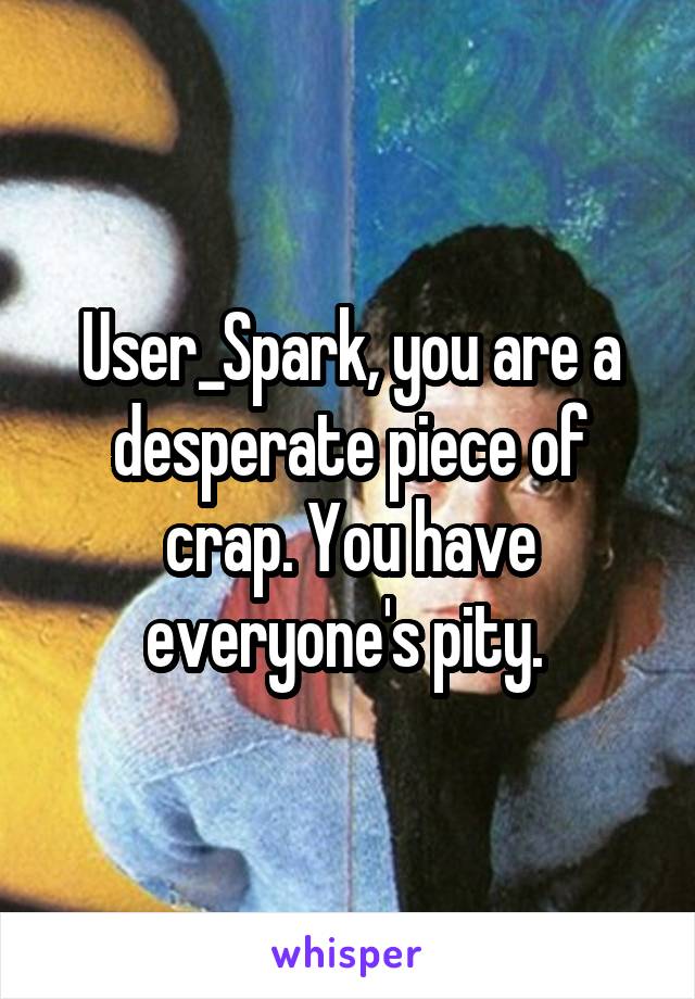 User_Spark, you are a desperate piece of crap. You have everyone's pity. 