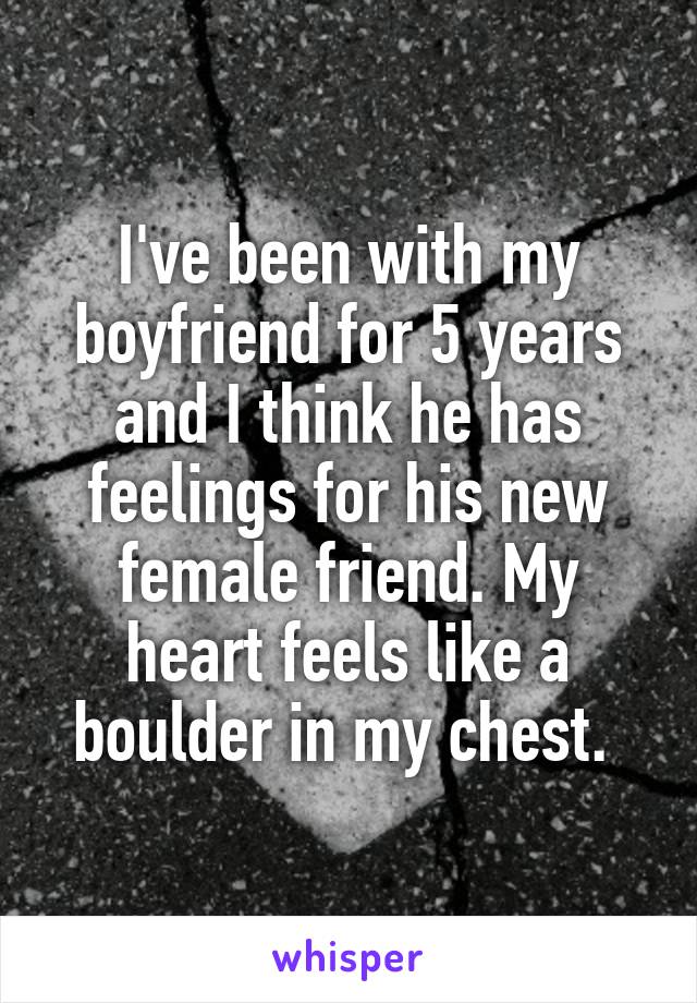 I've been with my boyfriend for 5 years and I think he has feelings for his new female friend. My heart feels like a boulder in my chest. 