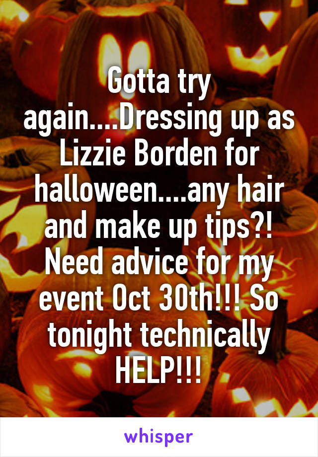 Gotta try again....Dressing up as Lizzie Borden for halloween....any hair and make up tips?! Need advice for my event Oct 30th!!! So tonight technically HELP!!!