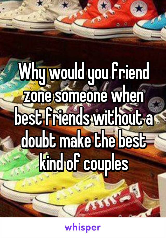 Why would you friend zone someone when best friends without a doubt make the best kind of couples