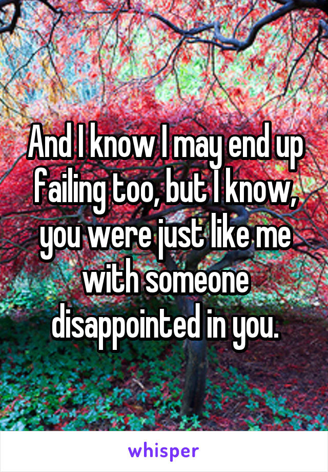 And I know I may end up failing too, but I know,
you were just like me with someone disappointed in you.