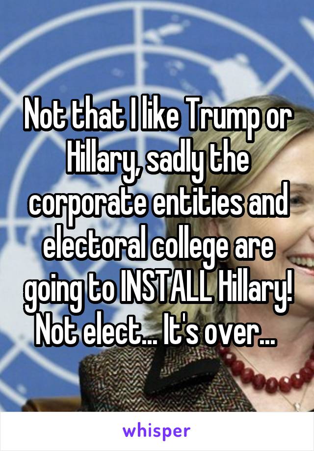 Not that I like Trump or Hillary, sadly the corporate entities and electoral college are going to INSTALL Hillary! Not elect... It's over... 