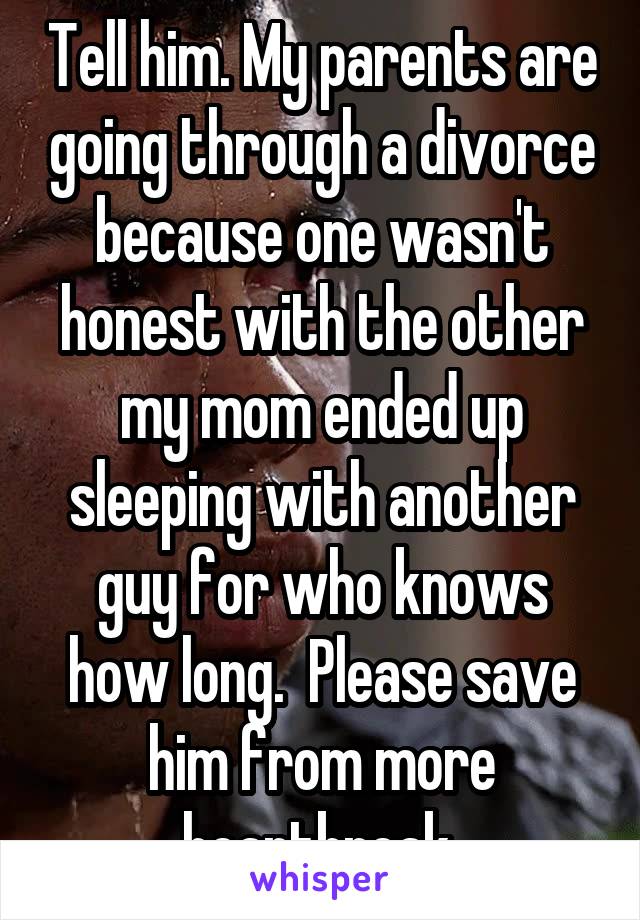 Tell him. My parents are going through a divorce because one wasn't honest with the other my mom ended up sleeping with another guy for who knows how long.  Please save him from more heartbreak 