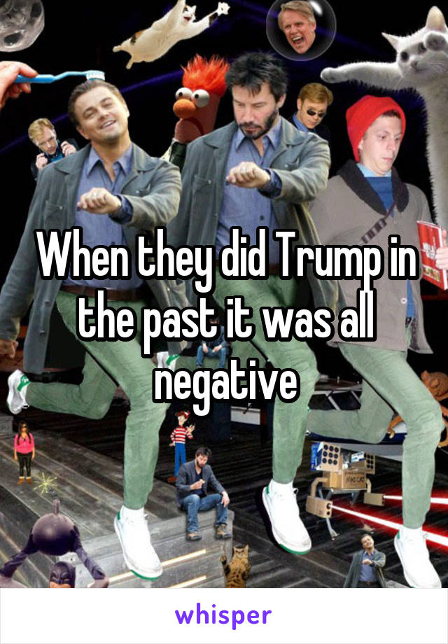 When they did Trump in the past it was all negative