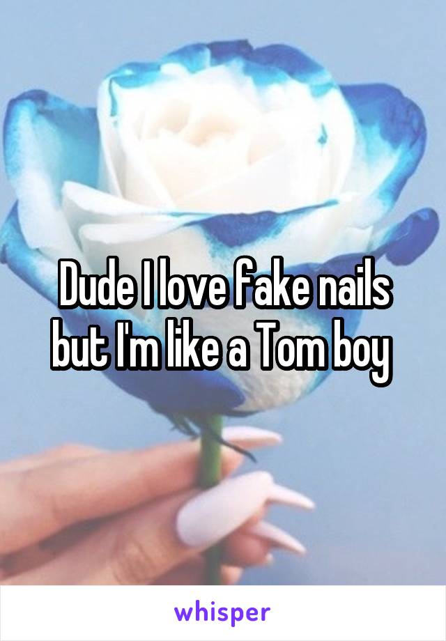 Dude I love fake nails but I'm like a Tom boy 
