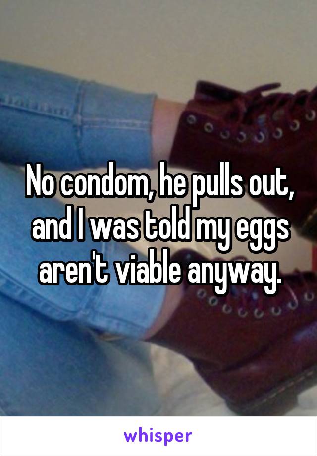 No condom, he pulls out, and I was told my eggs aren't viable anyway.