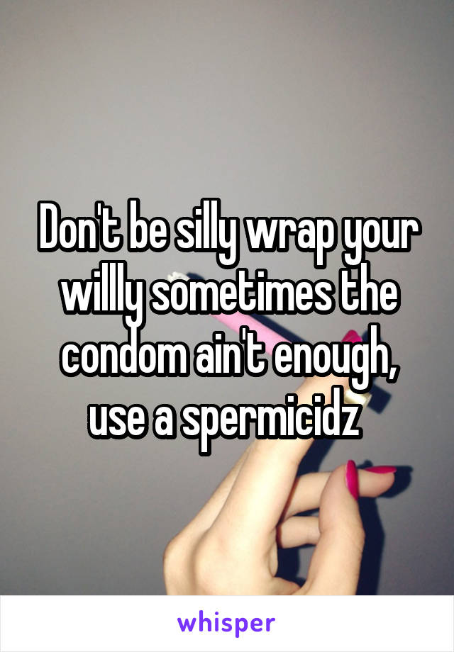 Don't be silly wrap your willly sometimes the condom ain't enough, use a spermicidz 