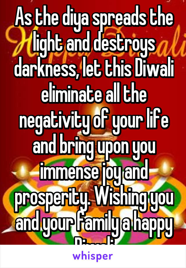 As the diya spreads the light and destroys darkness, let this Diwali eliminate all the negativity of your life and bring upon you immense joy and prosperity. Wishing you and your family a happy Diwali