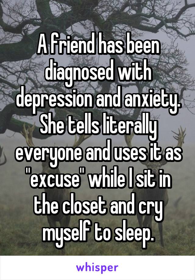 A friend has been diagnosed with depression and anxiety. She tells literally everyone and uses it as "excuse" while I sit in the closet and cry myself to sleep.