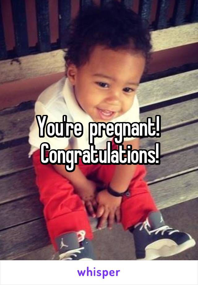 You're  pregnant!  Congratulations!